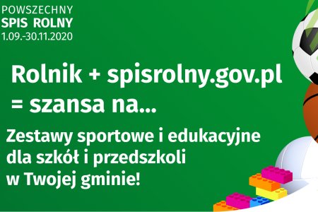 Grafika zachęcająca do wykonania spisu rolnego. Na zielonym tle u góry w lewym rogu napis: Powszechny Spis Rolny 1.09.-30.11.2020. Na środku duży napis Rolnik + spisrolny.gov.pl = szansa na... Niżej napis: zestawy sportowe i edukacyjne dla szkół i przedszkoli w Twojej gminie. Po prawej stronie grafiki znajdują się trzy różne piłki i klocki. W prawym dolnym rogu napis: BUS Powszechny Spis Rolny 2020.