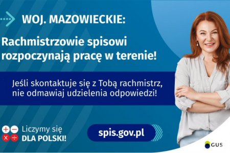 Na grafice jest napis: Woj. mazowieckie. Rachmistrzowie spisowi rozpoczynają pracę w terenie! Jeśli skontaktuje się Tobą rachmistrz, nie odmawiaj udzielenia odpowiedzi! Po prawej stronie widać uśmiechniętą kobietę. Na dole grafiki są cztery małe koła ze znakami dodawania, odejmowania, mnożenia i dzielenia, obok nich napis: Liczymy się dla Polski! Po środku jest adres strony internetowej: spis.gov.pl. W prawym dolnym rogu jest logotyp spisu: dwa nachodzące na siebie pionowo koła, GUS, pionowa kreska, Narodowy Spis Powszechny Ludności i Mieszkań 2021.