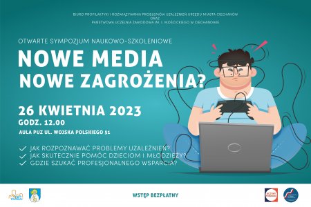 Grafika przedstawia rysunek chłopca z nadwagą, który siedzi przed laptopem i gra w grę komputerową. Chłopiec jest owinięty czarnym kablem od pada, który trzyma w rękach. Tekst: Biuro Profilaktyki i Rozwiązywania Problemów Uzależnień Urzędu Miasta Ciechanów oraz Państwowa Uczelnia Zawodowa im. Mościckiego w Ciechanowie. Otwarte sympozjum naukowo-szkoleniowe Nowe media nowe zagrożenia? 26 kwietnia 2023, godz. 12.00, aula PUZ, ul. Wojska Polskiego 51. Tematyka: Jak rozpoznawać problemy uzależnień? Jak szukać profesjonalnego wsparcia? Wstęp bezpłatny.